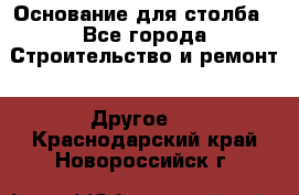 Основание для столба - Все города Строительство и ремонт » Другое   . Краснодарский край,Новороссийск г.